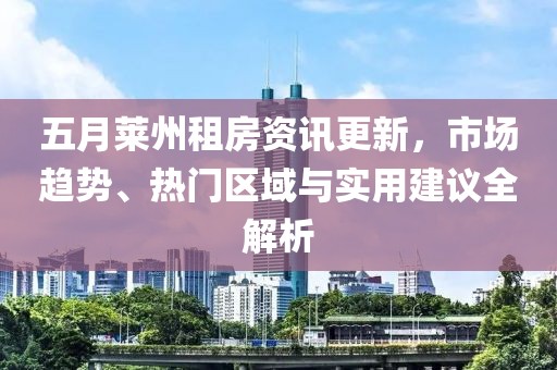 五月莱州租房资讯更新，市场趋势、热门区域与实用建议全解析