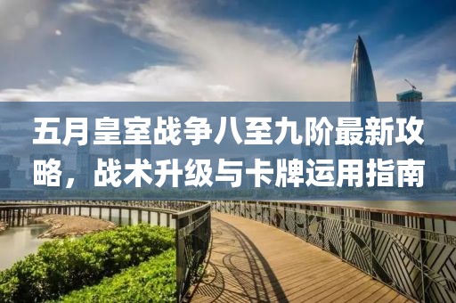 五月皇室战争八至九阶最新攻略，战术升级与卡牌运用指南