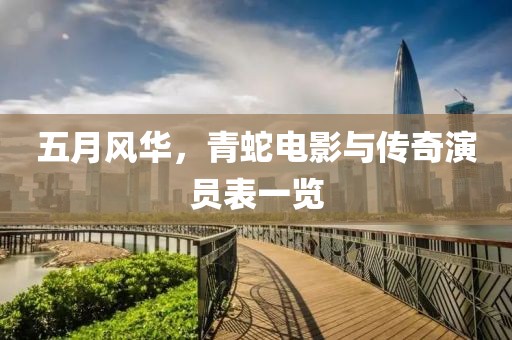 五月风华，青蛇电影与传奇演员表一览
