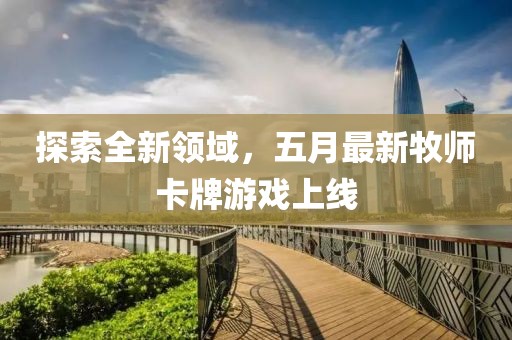 探索全新领域，五月最新牧师卡牌游戏上线