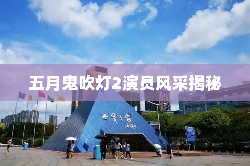 五月鬼吹灯2演员风采揭秘