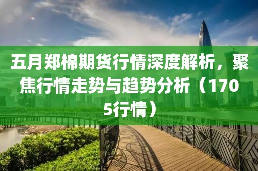 五月郑棉期货行情深度解析，聚焦行情走势与趋势分析（1705行情）