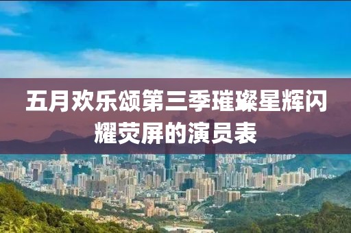 五月欢乐颂第三季璀璨星辉闪耀荧屏的演员表
