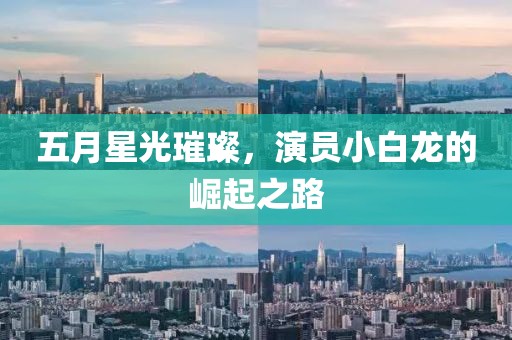 五月星光璀璨，演员小白龙的崛起之路