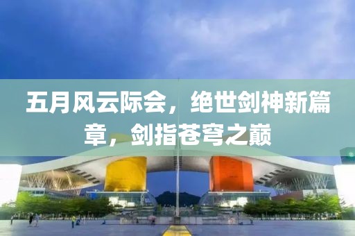 五月风云际会，绝世剑神新篇章，剑指苍穹之巅