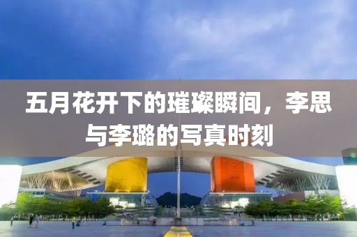五月花开下的璀璨瞬间，李思与李璐的写真时刻