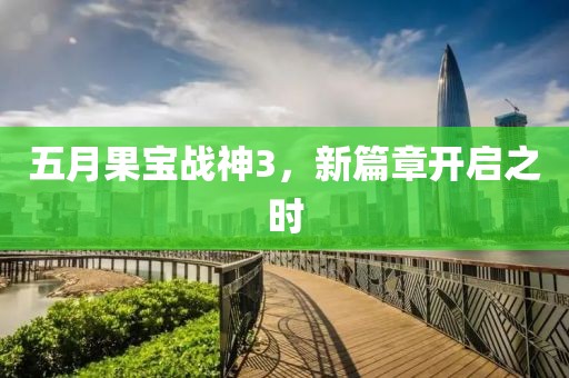 五月果宝战神3，新篇章开启之时