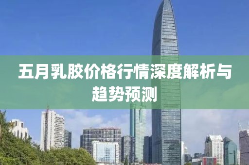 五月乳胶价格行情深度解析与趋势预测