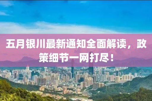 五月银川最新通知全面解读，政策细节一网打尽！
