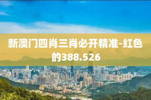 新澳门四肖三肖必开精准-红色的388.526
