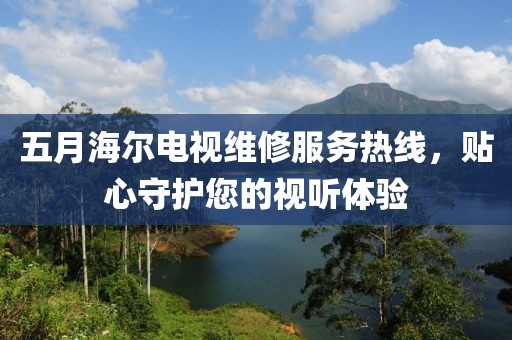 五月海尔电视维修服务热线，贴心守护您的视听体验