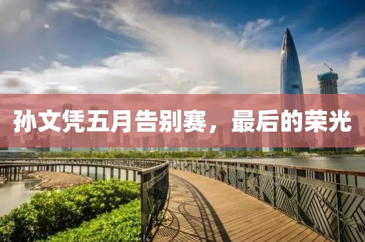 孙文凭五月告别赛，最后的荣光