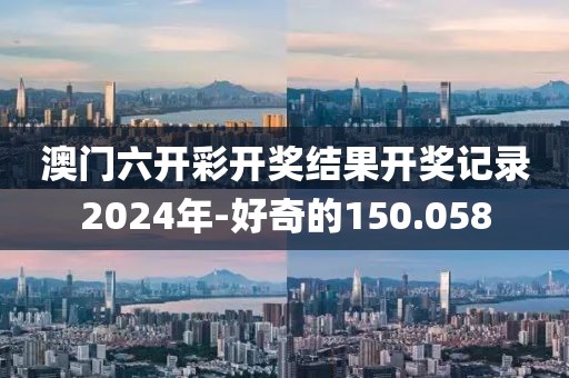 澳门六开彩开奖结果开奖记录2024年-好奇的150.058