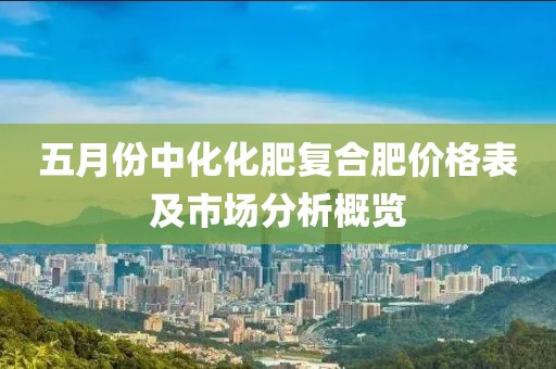 五月份中化化肥复合肥价格表及市场分析概览