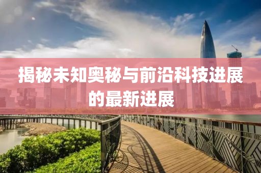 揭秘未知奥秘与前沿科技进展的最新进展
