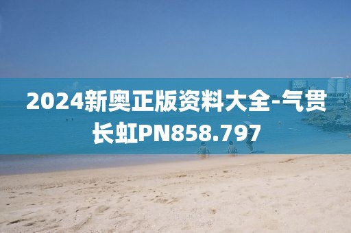 2024新奥正版资料大全-气贯长虹PN858.797