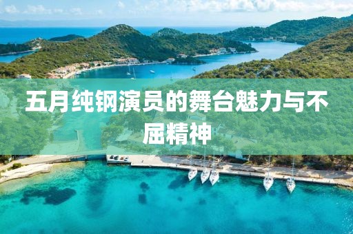 五月纯钢演员的舞台魅力与不屈精神