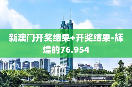 新澳门开奖结果+开奖结果-辉煌的76.954