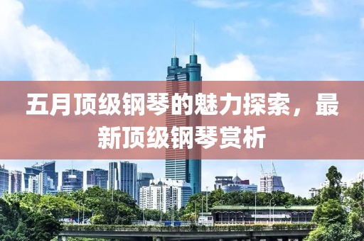 五月顶级钢琴的魅力探索，最新顶级钢琴赏析
