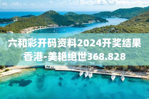 六和彩开码资料2024开奖结果香港-美艳绝世368.828