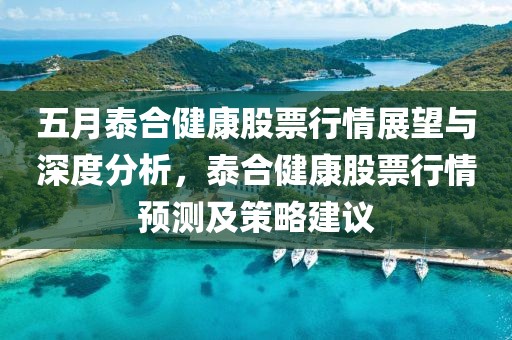 五月泰合健康股票行情展望与深度分析，泰合健康股票行情预测及策略建议
