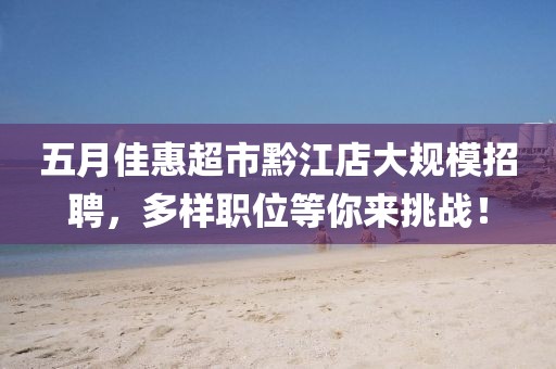 五月佳惠超市黔江店大规模招聘，多样职位等你来挑战！