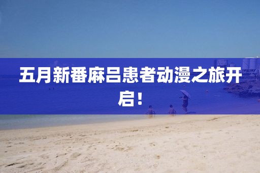 五月新番麻吕患者动漫之旅开启！