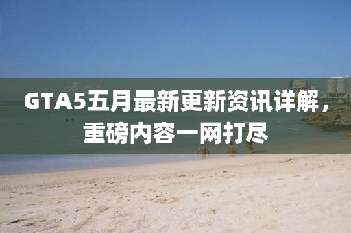 GTA5五月最新更新资讯详解，重磅内容一网打尽