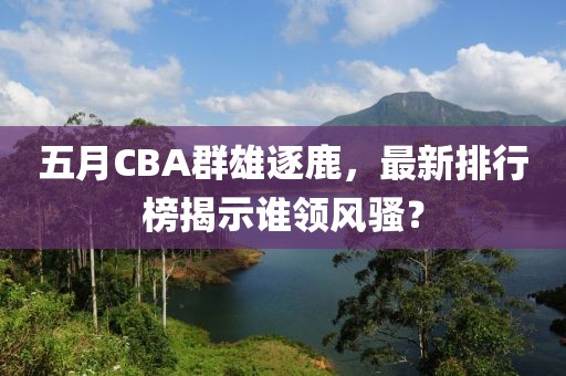 五月CBA群雄逐鹿，最新排行榜揭示谁领风骚？
