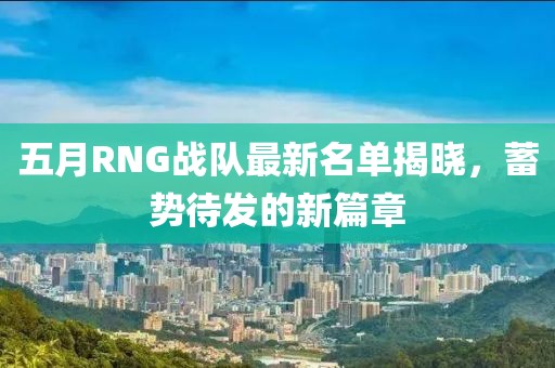 五月RNG战队最新名单揭晓，蓄势待发的新篇章