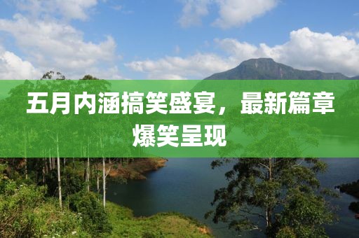 五月内涵搞笑盛宴，最新篇章爆笑呈现