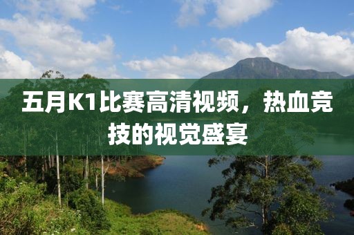 五月K1比赛高清视频，热血竞技的视觉盛宴