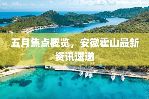 五月焦点概览，安徽霍山最新资讯速递