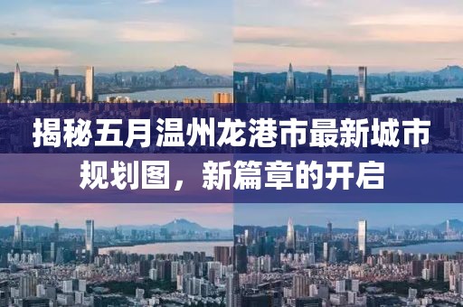 揭秘五月温州龙港市最新城市规划图，新篇章的开启