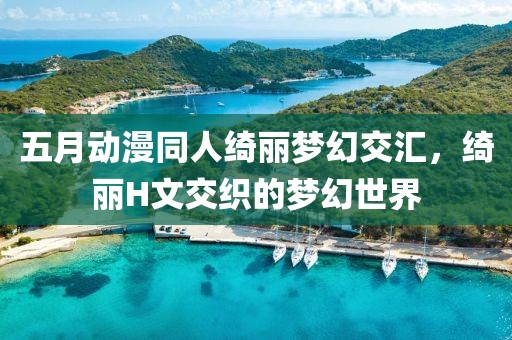 五月动漫同人绮丽梦幻交汇，绮丽H文交织的梦幻世界