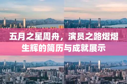 五月之星周舟，演员之路熠熠生辉的简历与成就展示