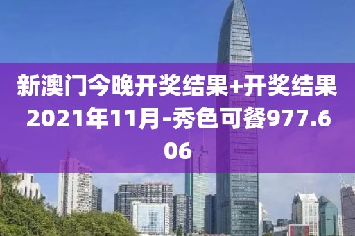 新澳门今晚开奖结果+开奖结果2021年11月-秀色可餐977.606