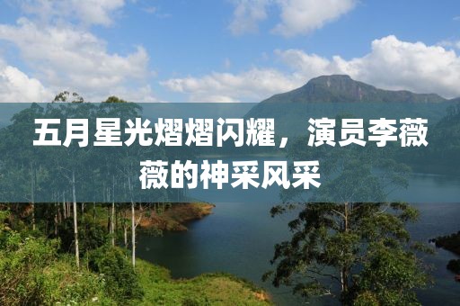 五月星光熠熠闪耀，演员李薇薇的神采风采