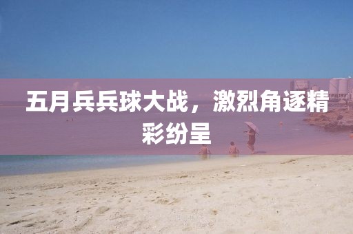 五月兵兵球大战，激烈角逐精彩纷呈