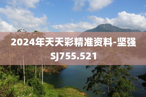 2024年天天彩精准资料-坚强SJ755.521