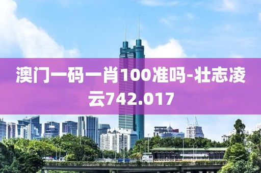 澳门一码一肖100准吗-壮志凌云742.017