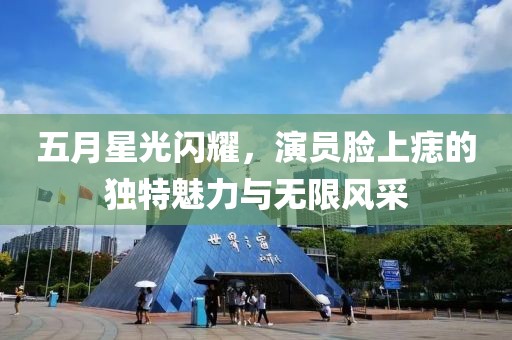 五月星光闪耀，演员脸上痣的独特魅力与无限风采