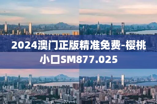 2024澳门正版精准免费-樱桃小口SM877.025