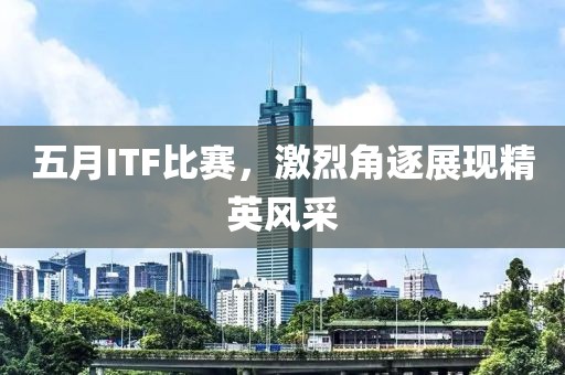 五月ITF比赛，激烈角逐展现精英风采