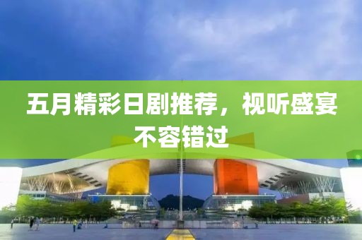 五月精彩日剧推荐，视听盛宴不容错过