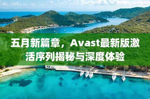 五月新篇章，Avast最新版激活序列揭秘与深度体验