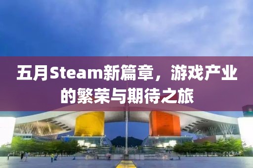 五月Steam新篇章，游戏产业的繁荣与期待之旅