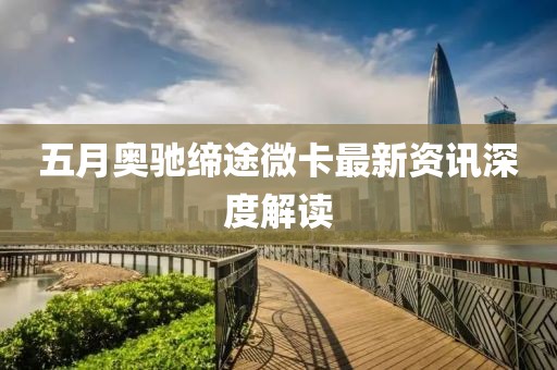 五月奥驰缔途微卡最新资讯深度解读