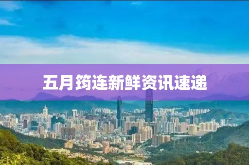 五月筠连新鲜资讯速递