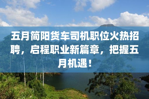 五月简阳货车司机职位火热招聘，启程职业新篇章，把握五月机遇！